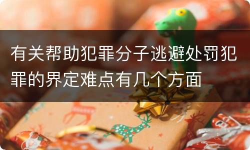 有关帮助犯罪分子逃避处罚犯罪的界定难点有几个方面