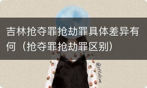 吉林抢夺罪抢劫罪具体差异有何（抢夺罪抢劫罪区别）