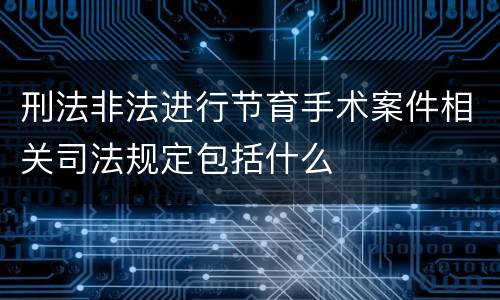 刑法非法进行节育手术案件相关司法规定包括什么