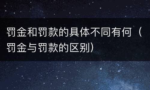 罚金和罚款的具体不同有何（罚金与罚款的区别）