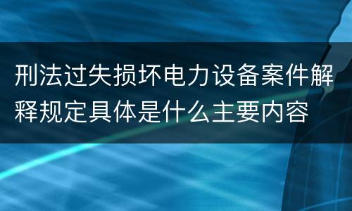 刑法过失损坏电力设备案件解释规定具体是什么主要内容