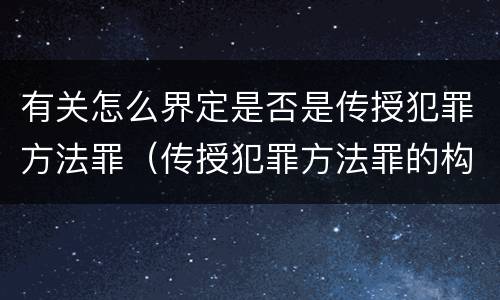 有关怎么界定是否是传授犯罪方法罪（传授犯罪方法罪的构成要件）