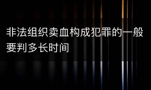 非法组织卖血构成犯罪的一般要判多长时间