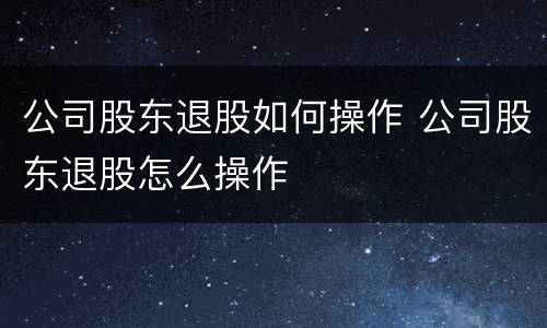 公司股东退股如何操作 公司股东退股怎么操作
