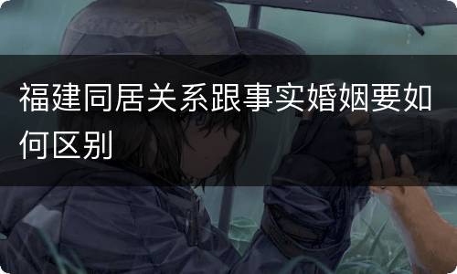福建同居关系跟事实婚姻要如何区别