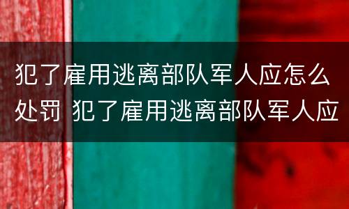 犯了雇用逃离部队军人应怎么处罚 犯了雇用逃离部队军人应怎么处罚呢