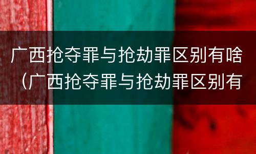 广西抢夺罪与抢劫罪区别有啥（广西抢夺罪与抢劫罪区别有啥不一样）