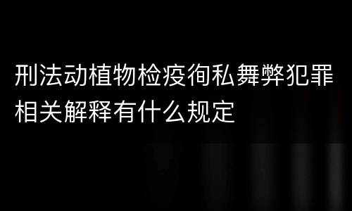 刑法动植物检疫徇私舞弊犯罪相关解释有什么规定