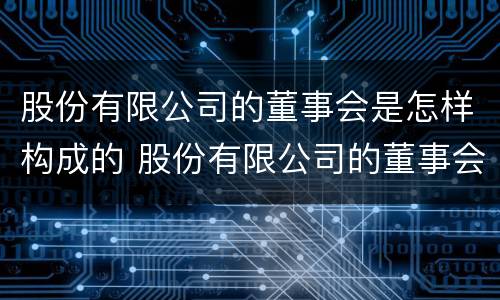 股份有限公司的董事会是怎样构成的 股份有限公司的董事会成员可以是