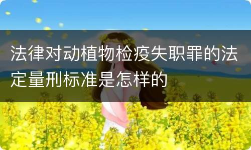 法律对动植物检疫失职罪的法定量刑标准是怎样的