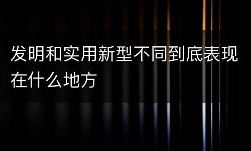 发明和实用新型不同到底表现在什么地方