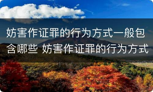 妨害作证罪的行为方式一般包含哪些 妨害作证罪的行为方式一般包含哪些内容