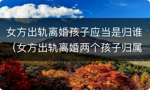 女方出轨离婚孩子应当是归谁（女方出轨离婚两个孩子归属谁）
