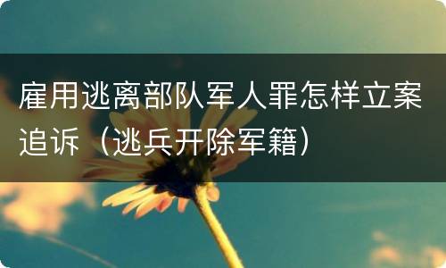 雇用逃离部队军人罪怎样立案追诉（逃兵开除军籍）