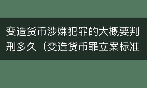 变造货币涉嫌犯罪的大概要判刑多久（变造货币罪立案标准）