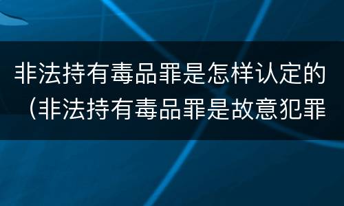 非法持有毒品罪是怎样认定的（非法持有毒品罪是故意犯罪吗）