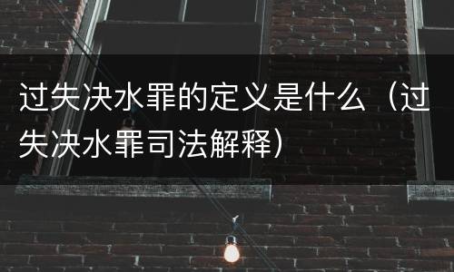 过失决水罪的定义是什么（过失决水罪司法解释）