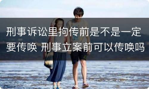 刑事诉讼里拘传前是不是一定要传唤 刑事立案前可以传唤吗