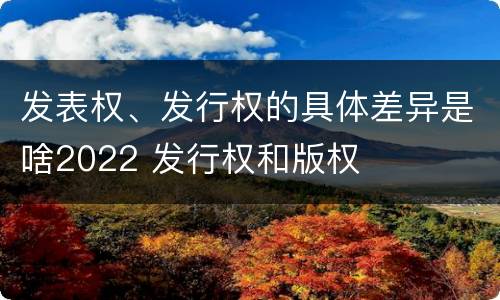 发表权、发行权的具体差异是啥2022 发行权和版权