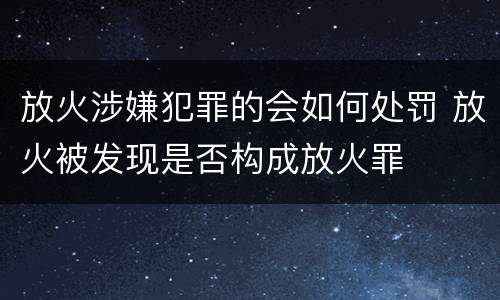 放火涉嫌犯罪的会如何处罚 放火被发现是否构成放火罪