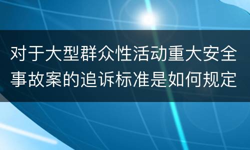 对于大型群众性活动重大安全事故案的追诉标准是如何规定