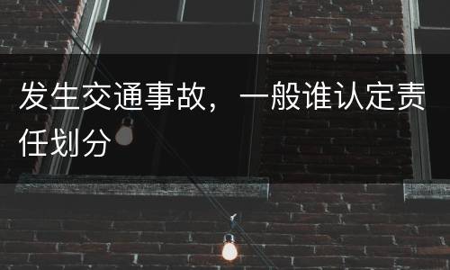 发生交通事故，一般谁认定责任划分