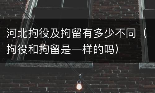 河北拘役及拘留有多少不同（拘役和拘留是一样的吗）
