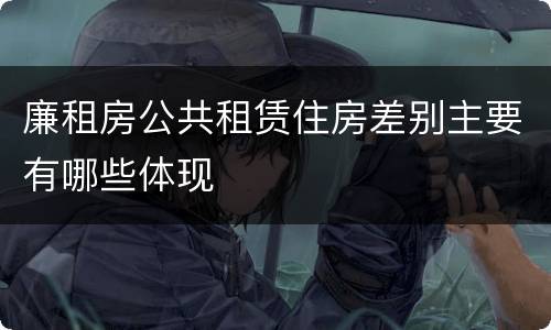 廉租房公共租赁住房差别主要有哪些体现