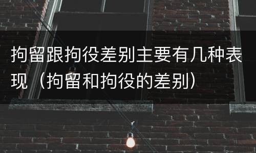拘留跟拘役差别主要有几种表现（拘留和拘役的差别）