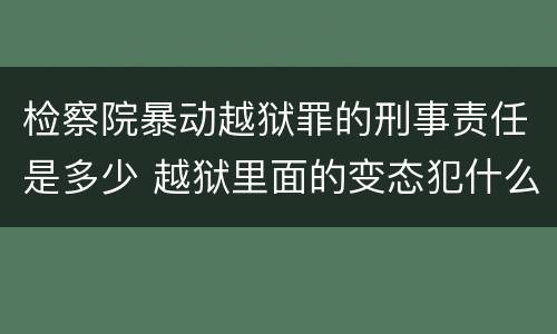 检察院暴动越狱罪的刑事责任是多少 越狱里面的变态犯什么罪