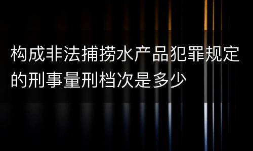 构成非法捕捞水产品犯罪规定的刑事量刑档次是多少