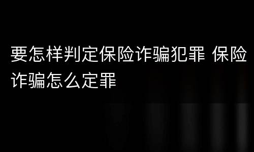 要怎样判定保险诈骗犯罪 保险诈骗怎么定罪