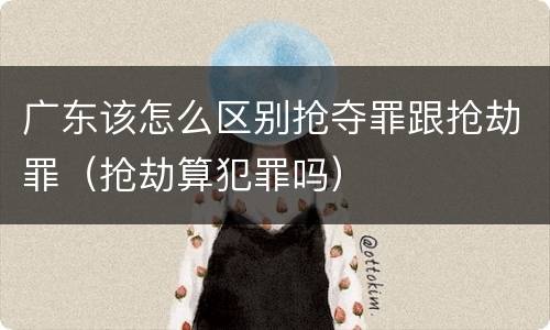 广东该怎么区别抢夺罪跟抢劫罪（抢劫算犯罪吗）