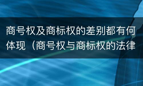 商号权及商标权的差别都有何体现（商号权与商标权的法律冲突与解决）