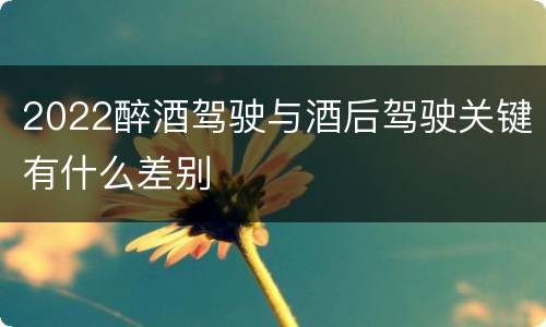 2022醉酒驾驶与酒后驾驶关键有什么差别