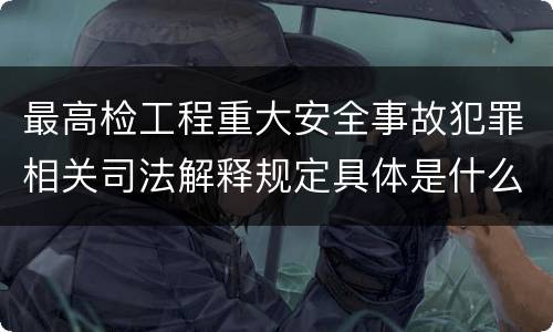 最高检工程重大安全事故犯罪相关司法解释规定具体是什么主要内容