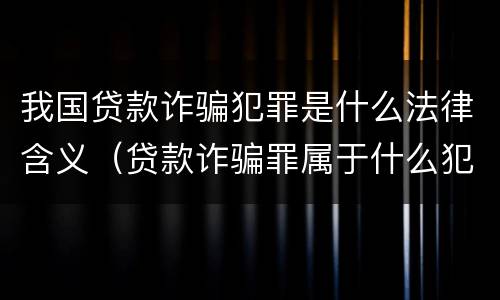 我国贷款诈骗犯罪是什么法律含义（贷款诈骗罪属于什么犯罪类型）