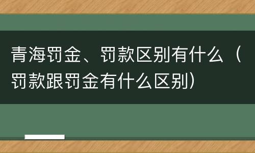 青海罚金、罚款区别有什么（罚款跟罚金有什么区别）