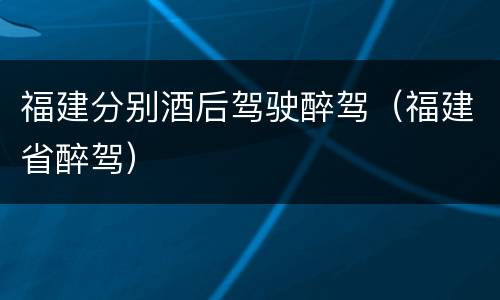 福建分别酒后驾驶醉驾（福建省醉驾）