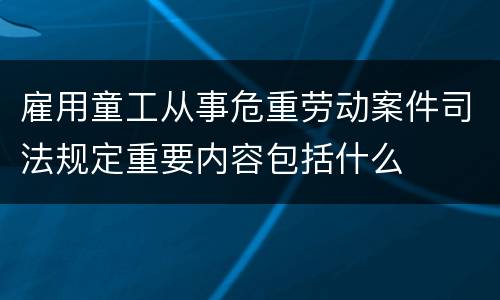 雇用童工从事危重劳动案件司法规定重要内容包括什么