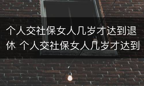 个人交社保女人几岁才达到退休 个人交社保女人几岁才达到退休标准