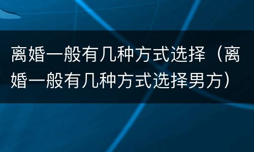 离婚一般有几种方式选择（离婚一般有几种方式选择男方）