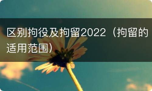 区别拘役及拘留2022（拘留的适用范围）