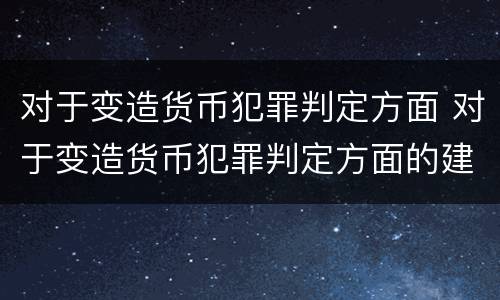 对于变造货币犯罪判定方面 对于变造货币犯罪判定方面的建议