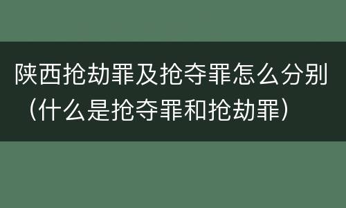 陕西抢劫罪及抢夺罪怎么分别（什么是抢夺罪和抢劫罪）