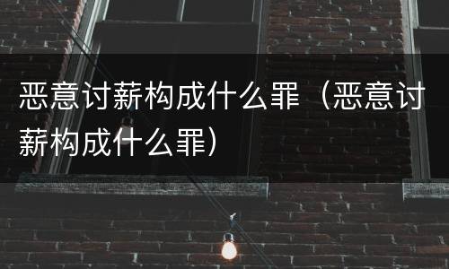 恶意讨薪构成什么罪（恶意讨薪构成什么罪）