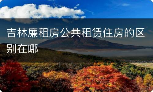 吉林廉租房公共租赁住房的区别在哪