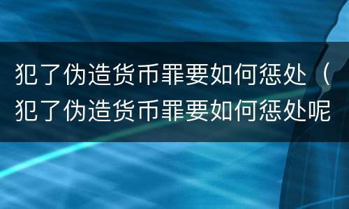 犯了伪造货币罪要如何惩处（犯了伪造货币罪要如何惩处呢）