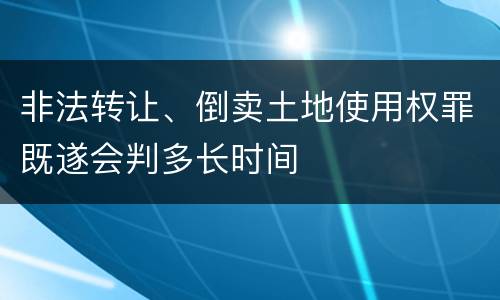 非法转让、倒卖土地使用权罪既遂会判多长时间