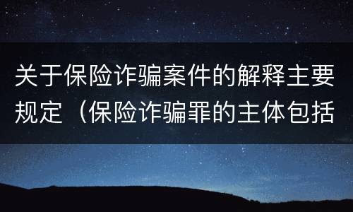 关于保险诈骗案件的解释主要规定（保险诈骗罪的主体包括）